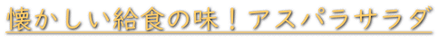 懐かしい給食の味！アスパラサラダ